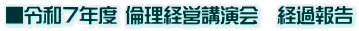 ■令和７年度 倫理経営講演会　経過報告