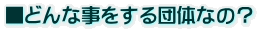■どんな事をする団体なの？ 